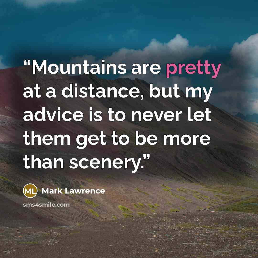 “Mountains are pretty at a distance, but my advice is to never let them get to be more than scenery.” quote by Mark Lawrence