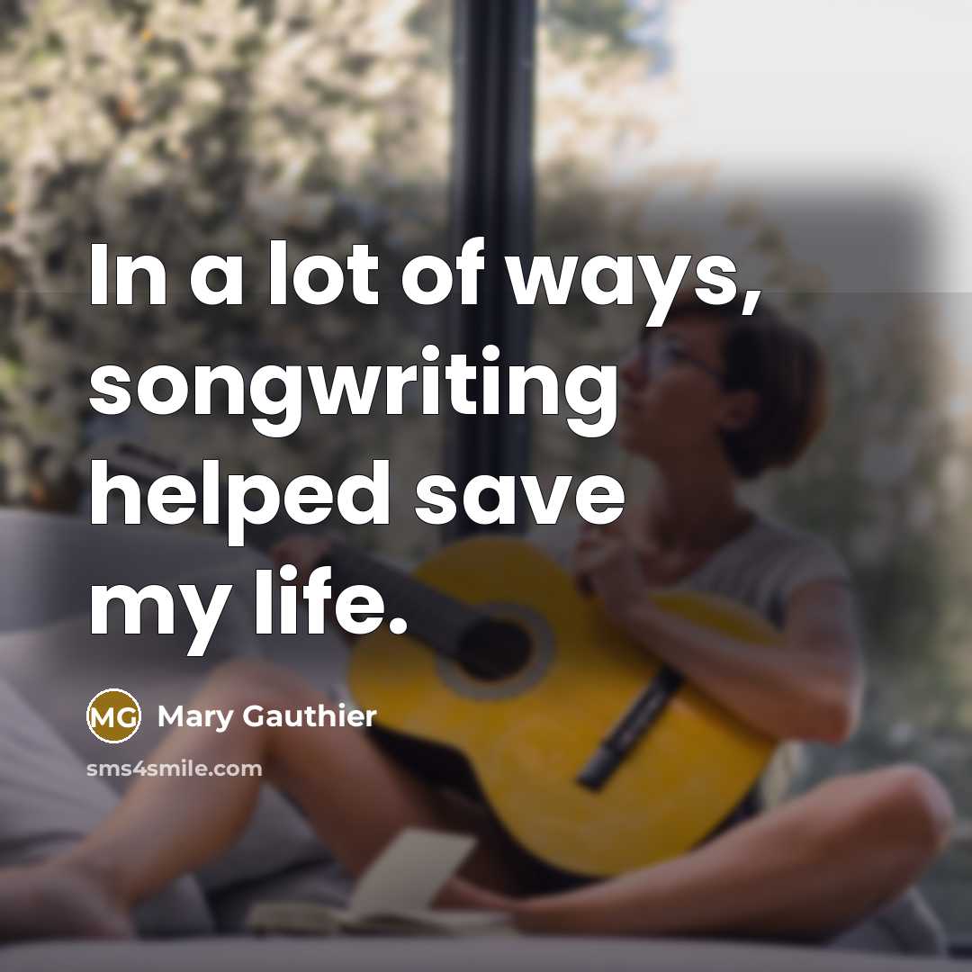 “In a lot of ways, songwriting helped save my life.…” quote by Mary Gauthier