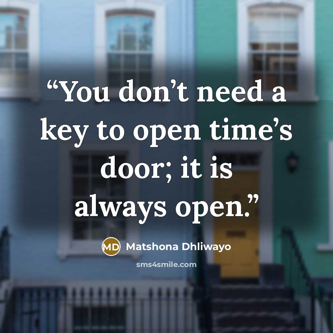 “You don’t need a key to open time’s door; it is always open.” quote by Matshona Dhliwayo