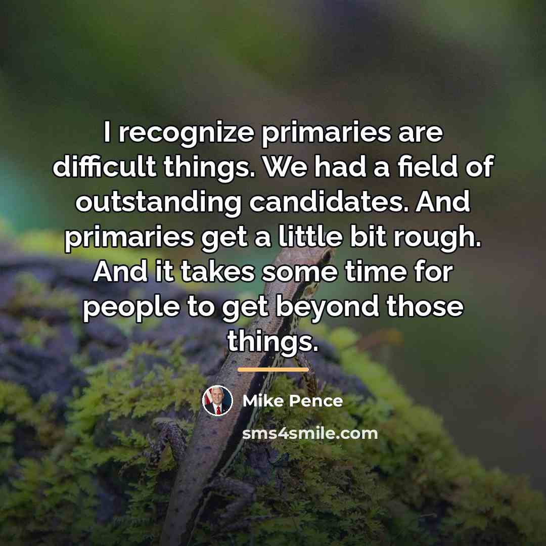 “I recognize primaries are difficult things. We had a field…” quote by Mike Pence