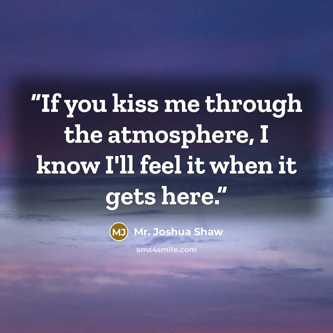 “If you kiss me through the atmosphere, I know I'll feel it when it gets here.” quote by Mr. Joshua Shaw