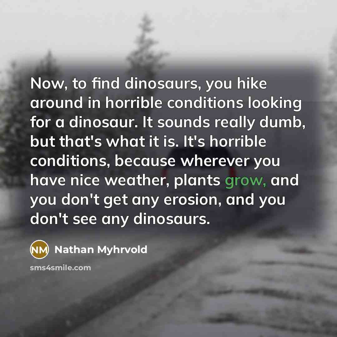 “Now, to find dinosaurs, you hike around in horrible conditions…” quote by Nathan Myhrvold
