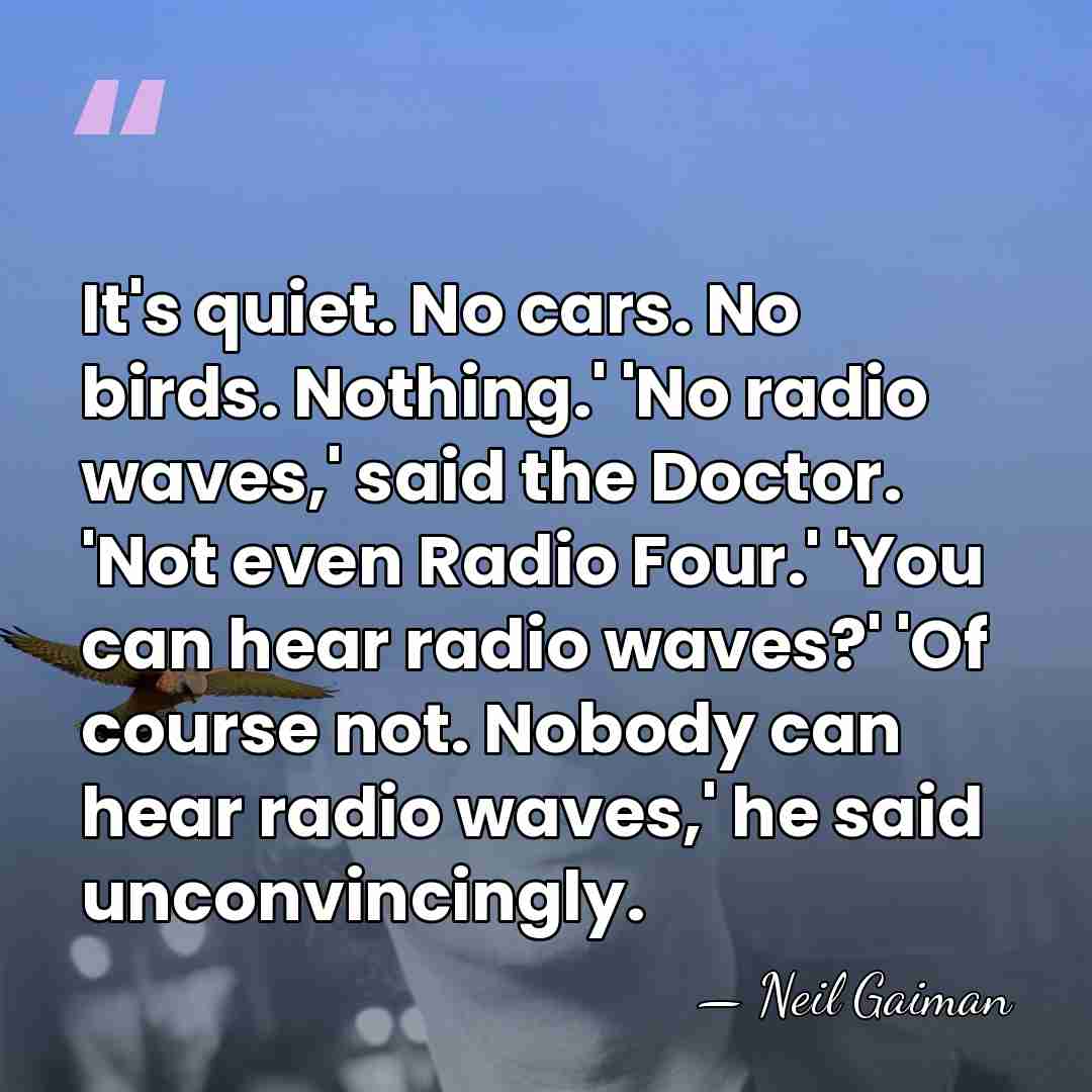 It's quiet. No cars. No birds. Nothing.' 'No radio waves,' said the&hellip; - Neil Gaiman