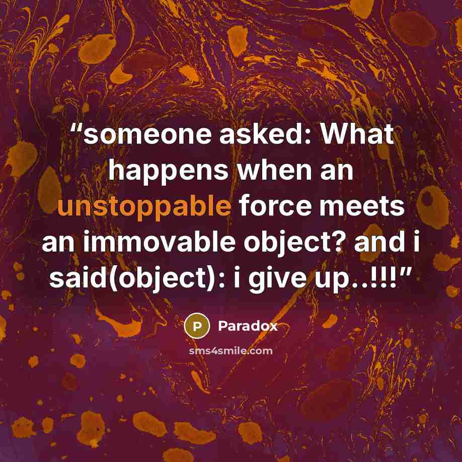 “someone asked: What happens when an unstoppable force meets an immovable object? and i said(object): i give up..!!!” quote by Paradox