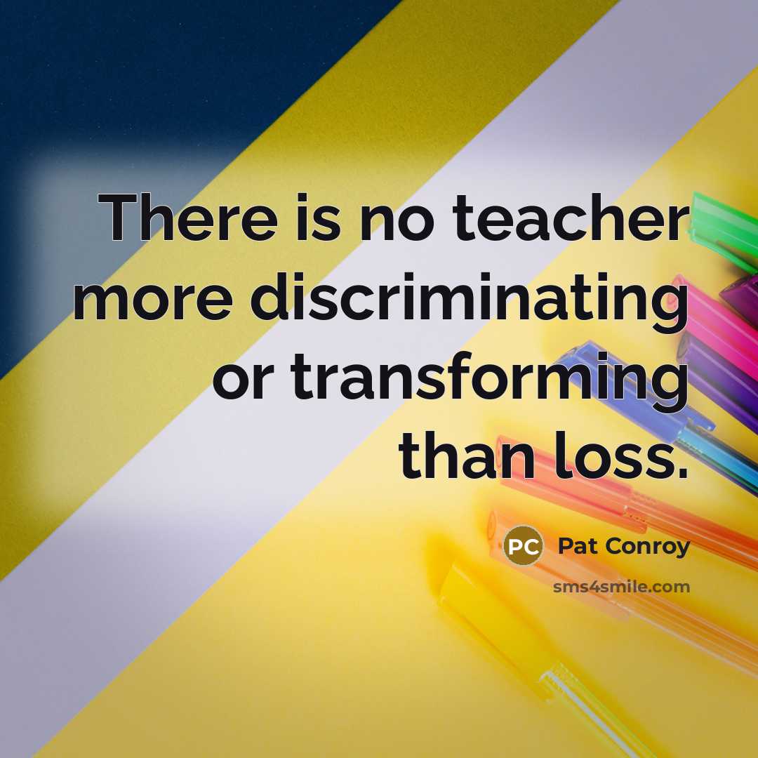 “There is no teacher more discriminating or transforming than loss.” quote by Pat Conroy