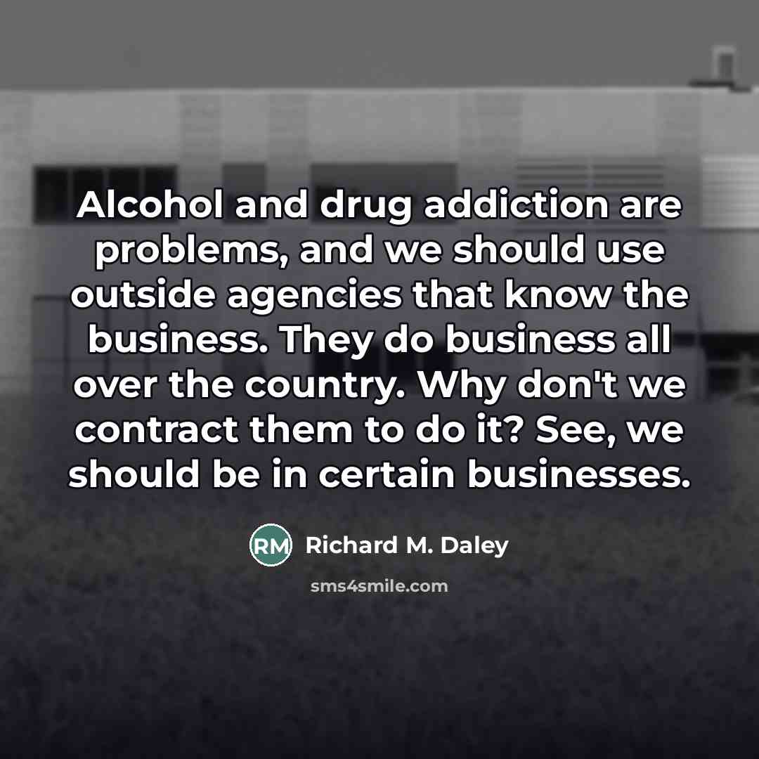 “Alcohol and drug addiction are problems, and we should use…” quote by Richard M. Daley