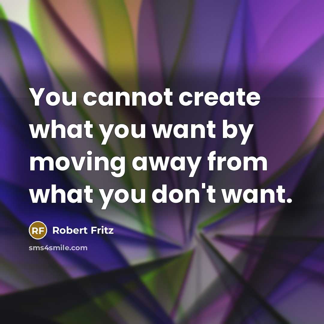 “You cannot create what you want by moving away from…” quote by Robert Fritz