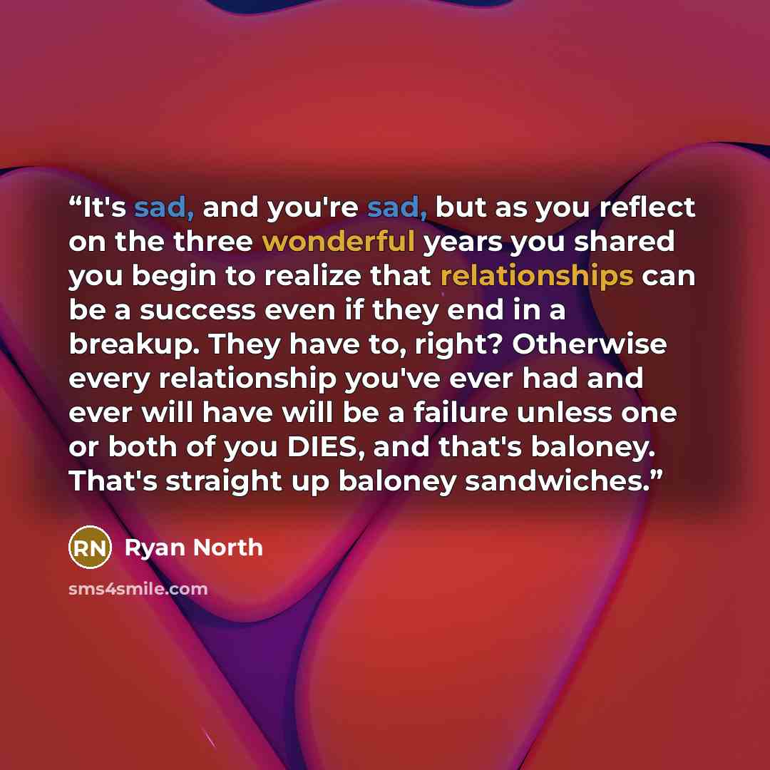 “It's sad, and you're sad, but as you reflect on the three wonderful years you shared you begin to realize that relationships can be a success even if they end in a breakup. They have to, right? Otherwise every relationship you've ever had and ever will have will be a failure unless one or both of…” quote by Ryan North