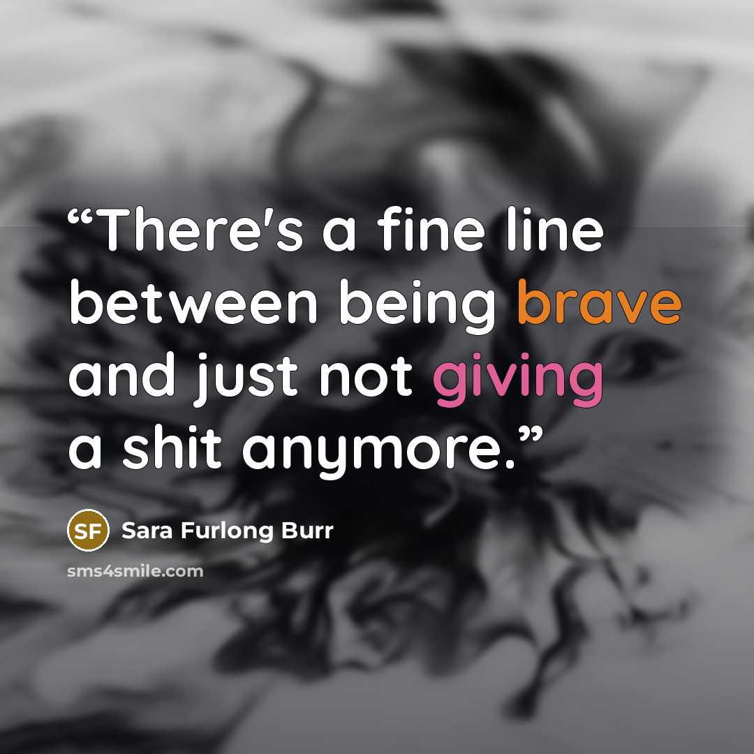 “There's a fine line between being brave and just not giving a shit anymore.” quote by Sara Furlong Burr