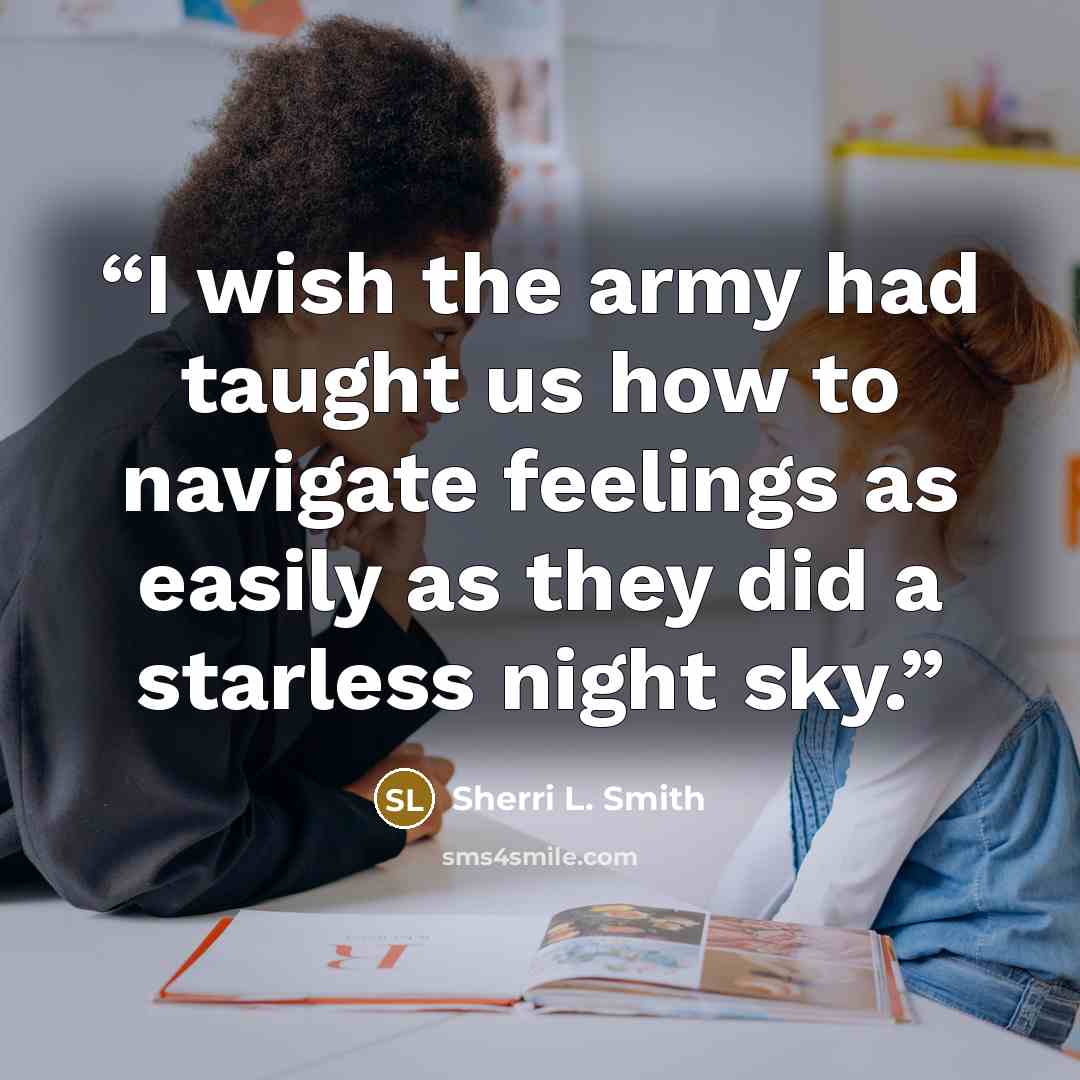“I wish the army had taught us how to navigate feelings as easily as they did a starless night sky.” quote by Sherri L. Smith