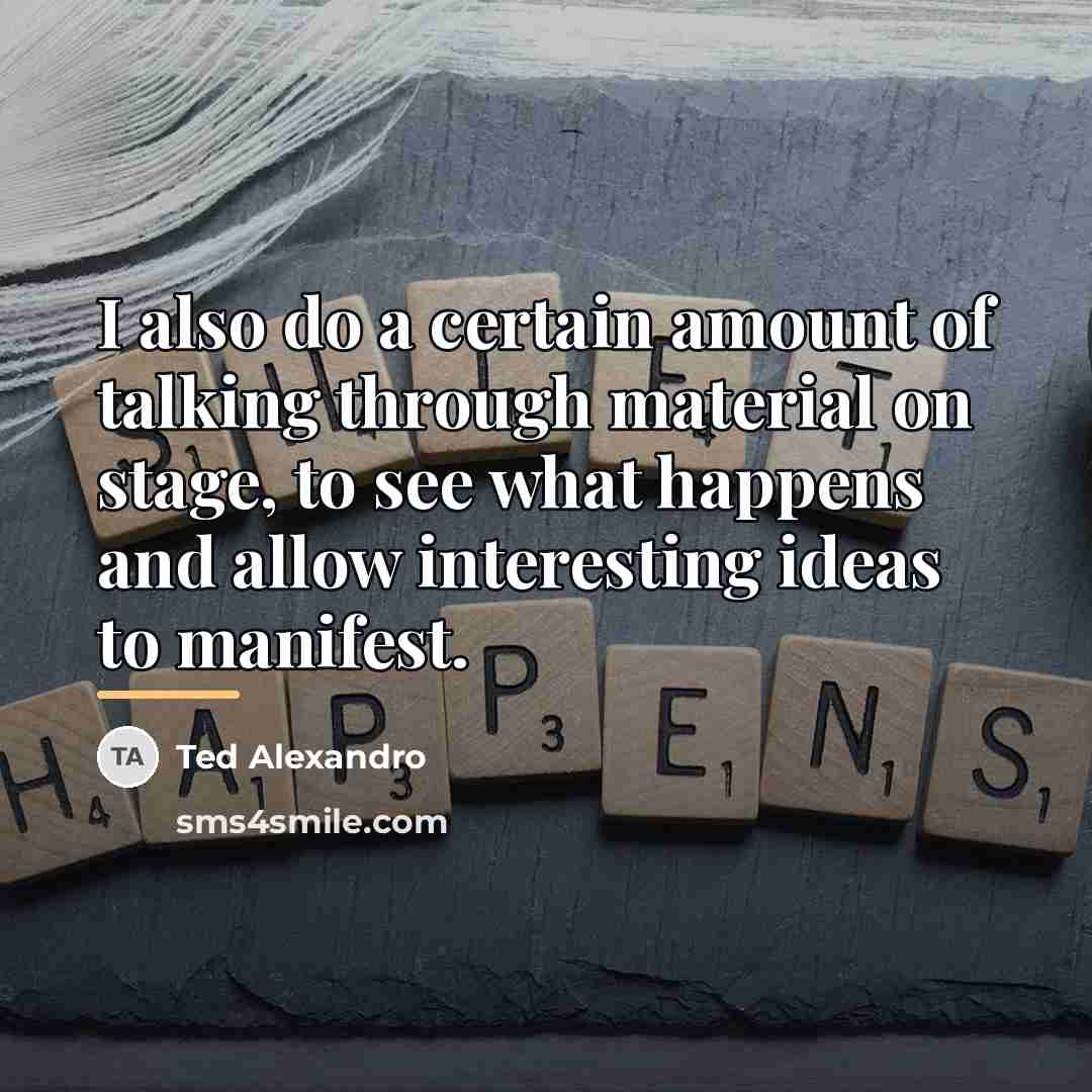 “I also do a certain amount of talking through material…” quote by Ted Alexandro