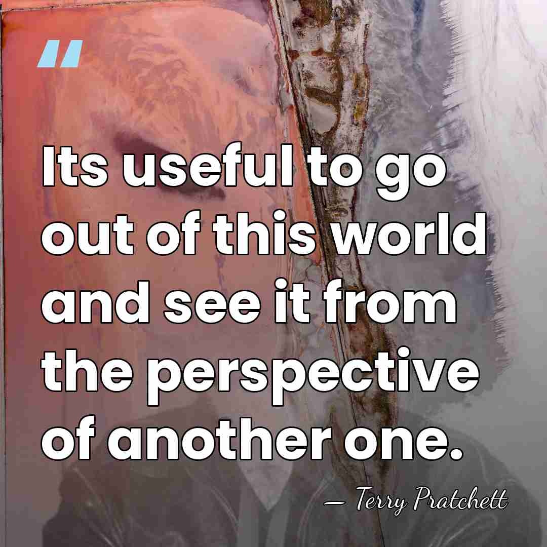 Its useful to go out of this world and see it from&hellip; - Terry Pratchett