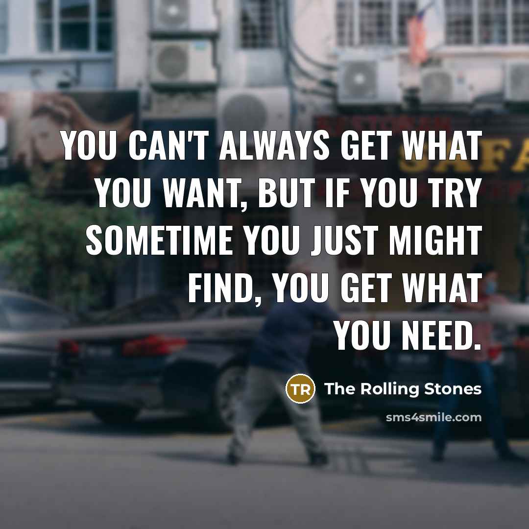 “You can't always get what you want, but if you try sometime you just might find, you get what you need.” quote by The Rolling Stones
