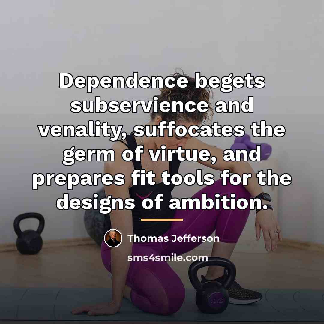 “Dependence begets subservience and venality, suffocates the germ of virtue,…” quote by Thomas Jefferson