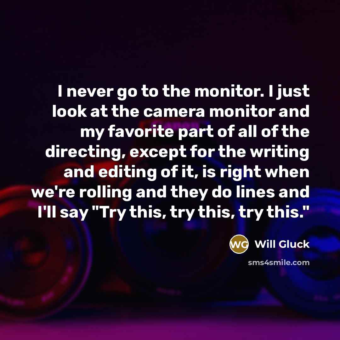 “I never go to the monitor. I just look at…” quote by Will Gluck