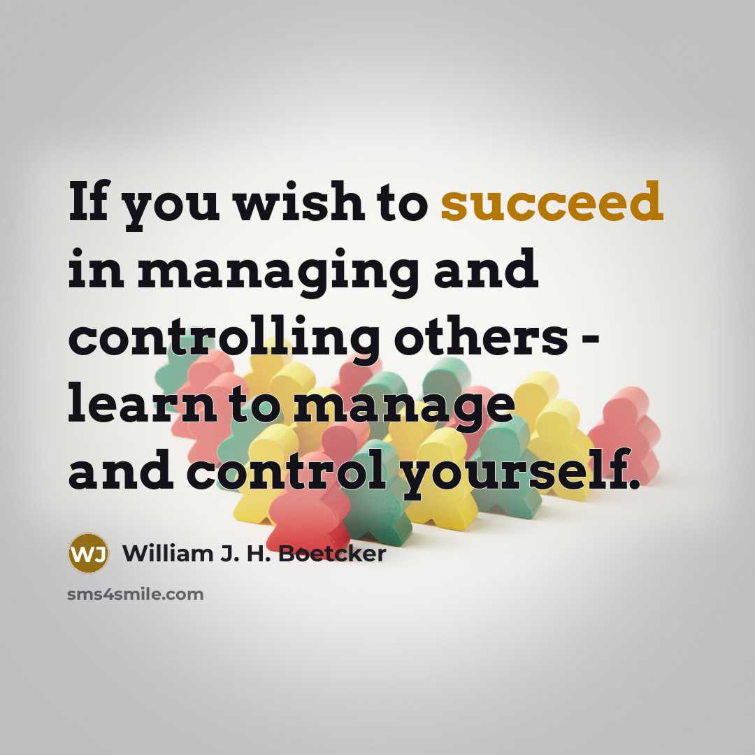 “If you wish to succeed in managing and controlling others - learn to manage and control yourself.” quote by William J. H. Boetcker