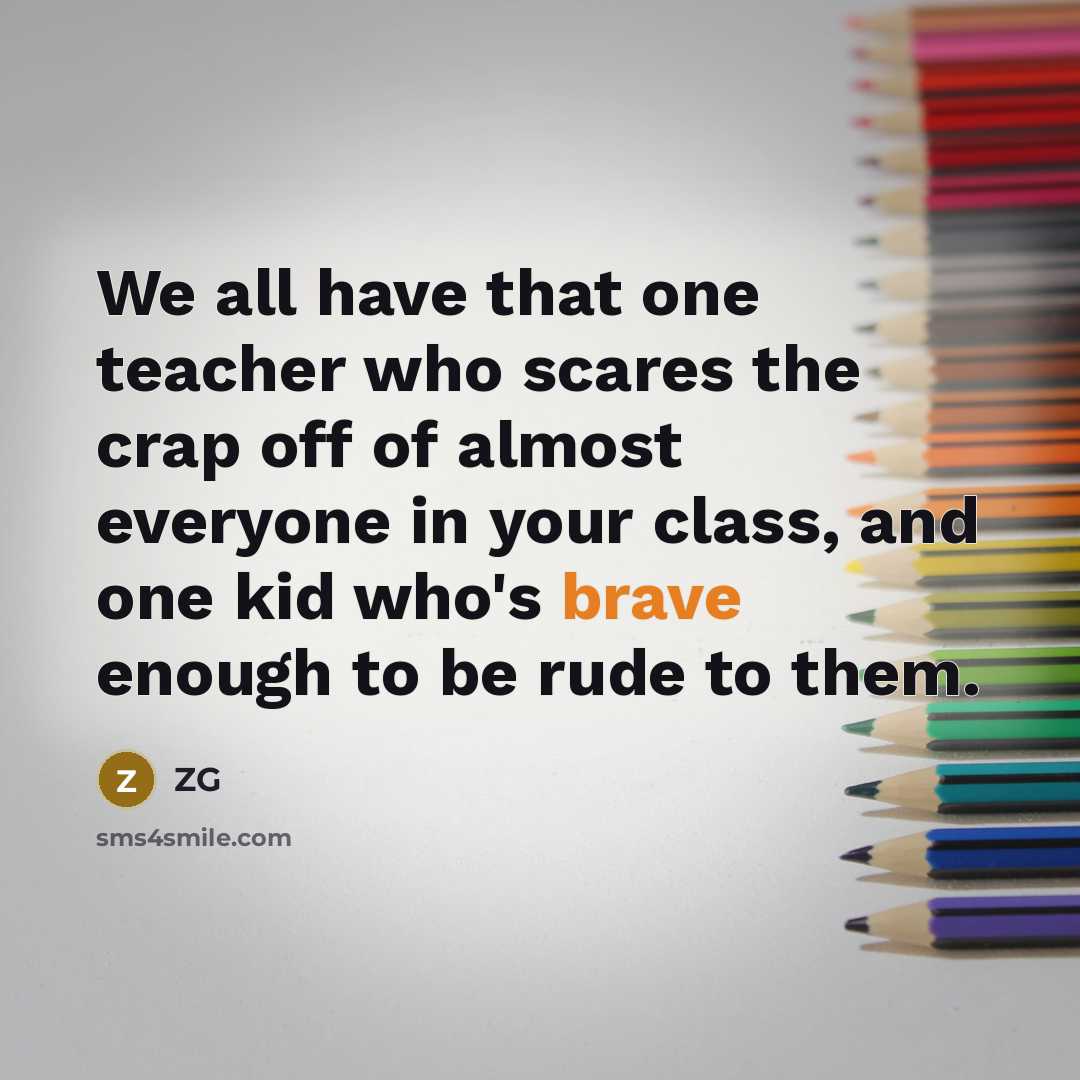 “We all have that one teacher who scares the crap off of almost everyone in your class, and one kid who's brave enough to be rude to them.” quote by ZG