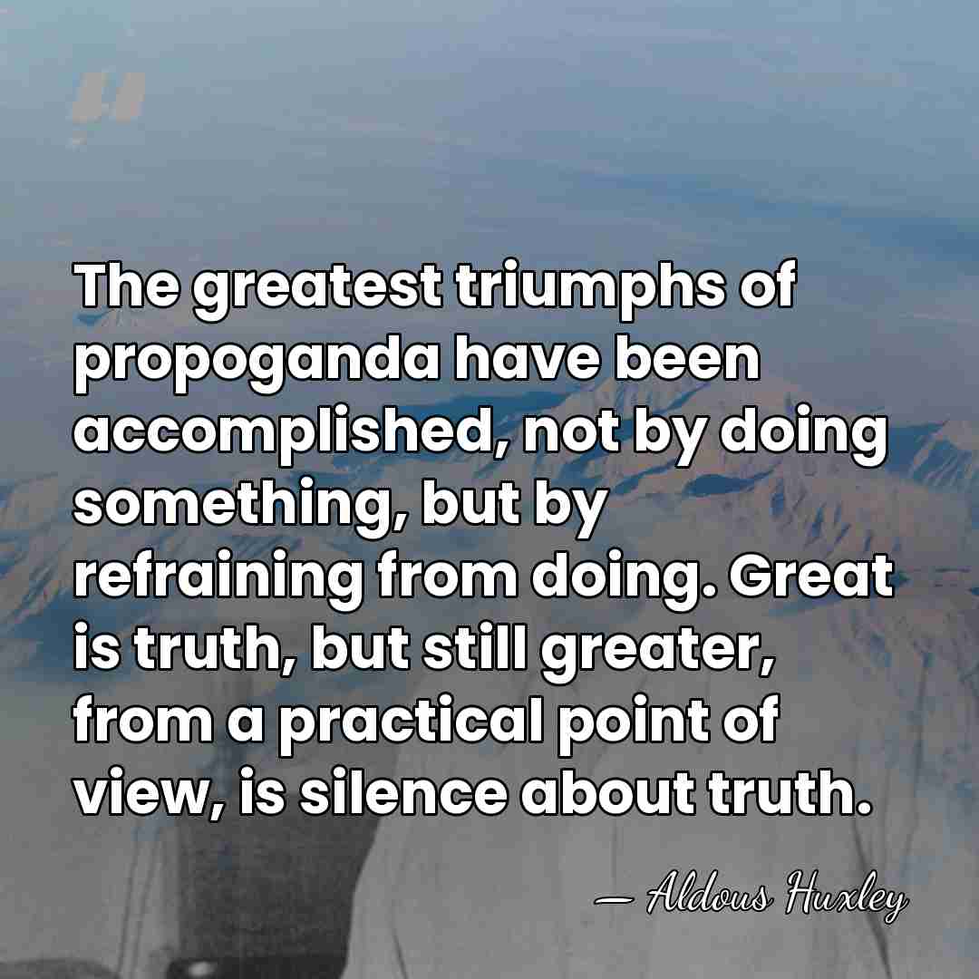 The greatest triumphs of propoganda have been accomplished, not by doing something,&hellip; - Aldous Huxley