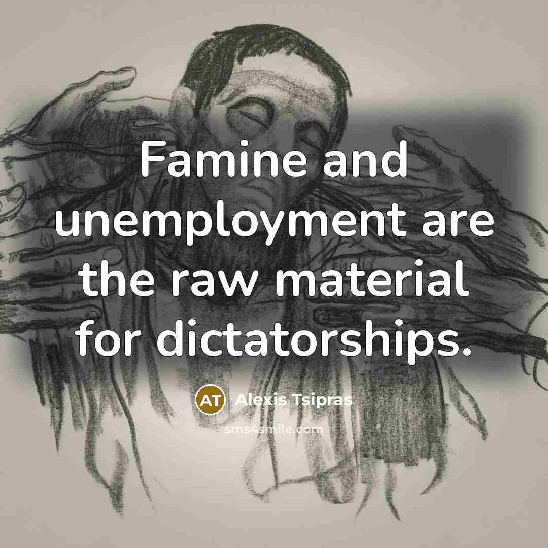 “Famine and unemployment are the raw material for dictatorships.…” quote by Alexis Tsipras
