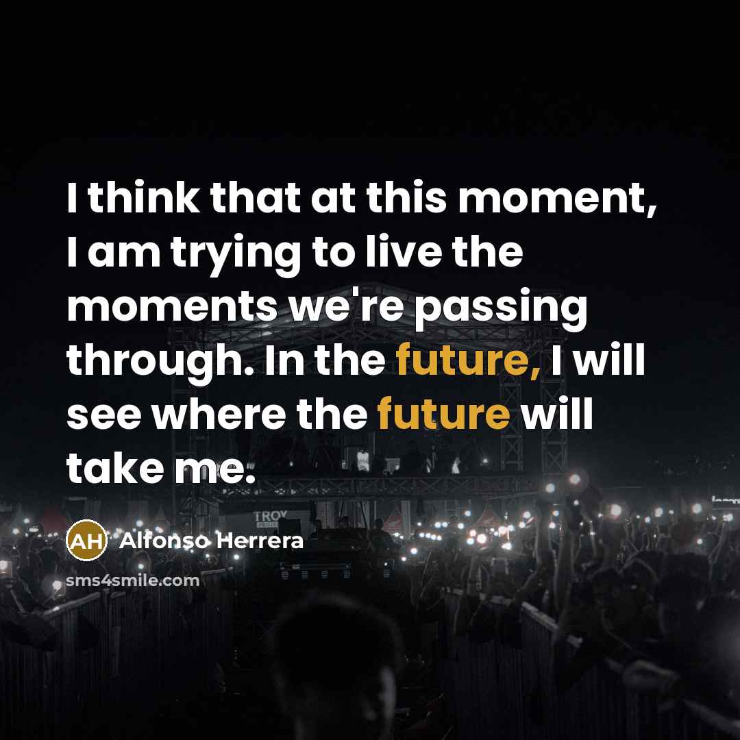 “I think that at this moment, I am trying to live the moments we're passing through. In the future, I will see where the future will take me.” quote by Alfonso Herrera