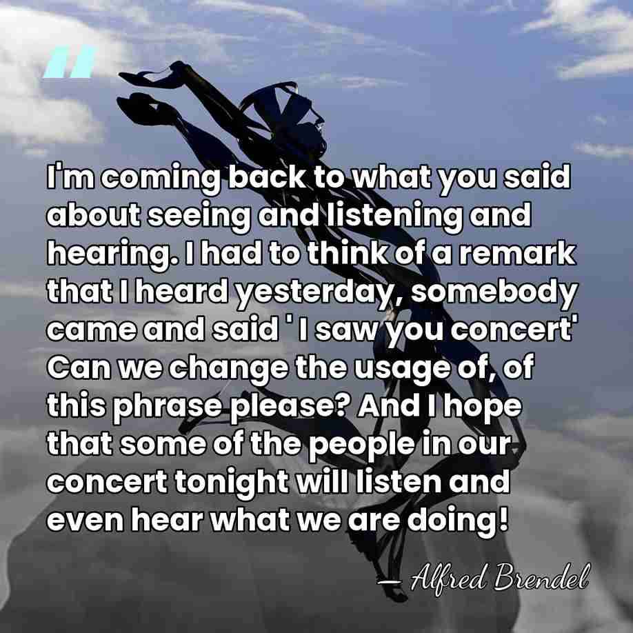 I'm coming back to what you said about seeing and listening and&hellip; - Alfred Brendel