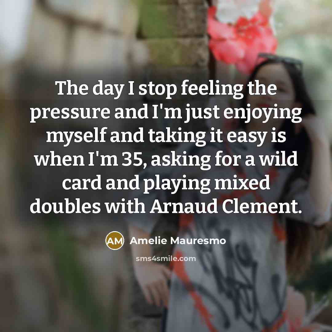 “The day I stop feeling the pressure and I'm just…” quote by Amelie Mauresmo