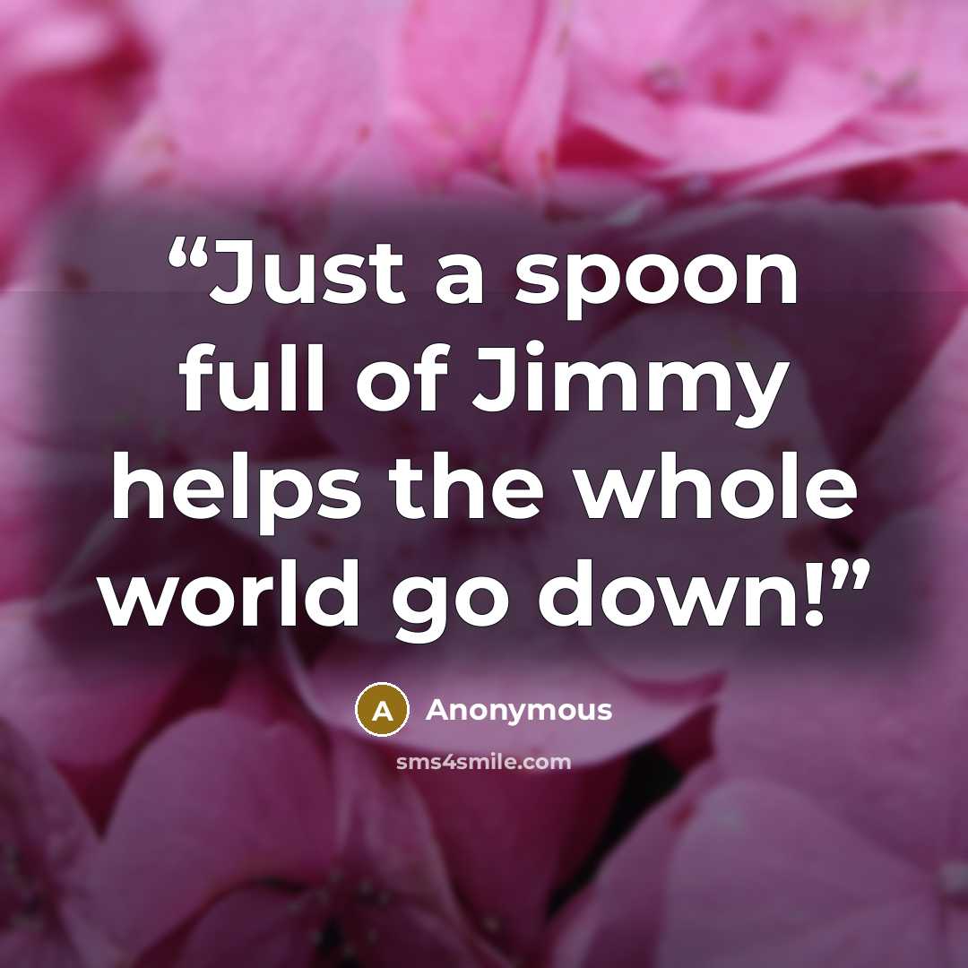 “Just a spoon full of Jimmy helps the whole world go down!” quote by Anonymous