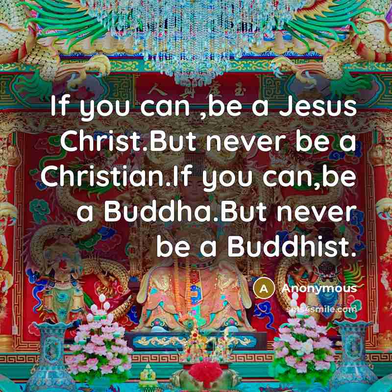 “If you can ,be a Jesus Christ.But never be a Christian.If you can,be a Buddha.But never be a Buddhist.” quote by Anonymous