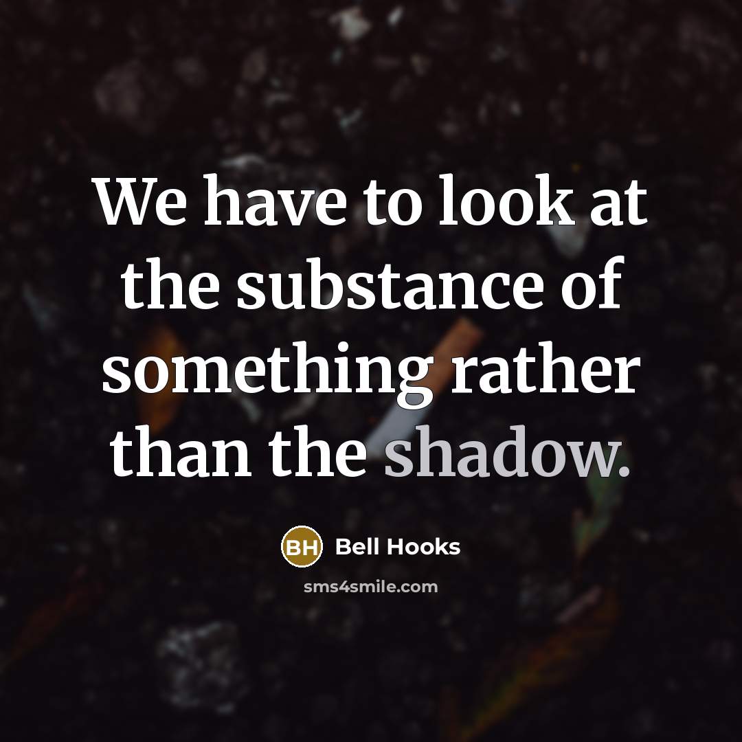 “We have to look at the substance of something rather than the shadow.” quote by Bell Hooks