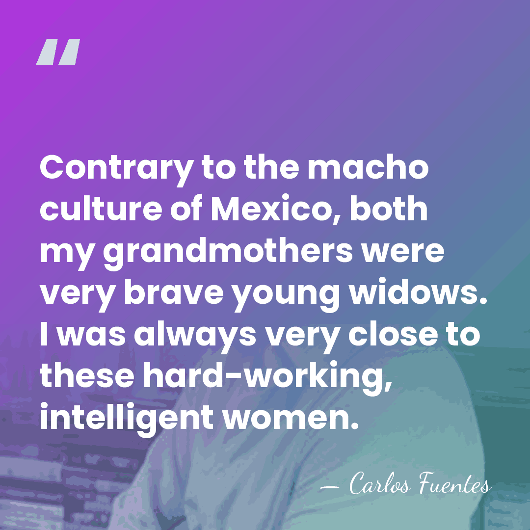 Contrary to the macho culture of Mexico, both my grandmothers were very&hellip; - Carlos Fuentes