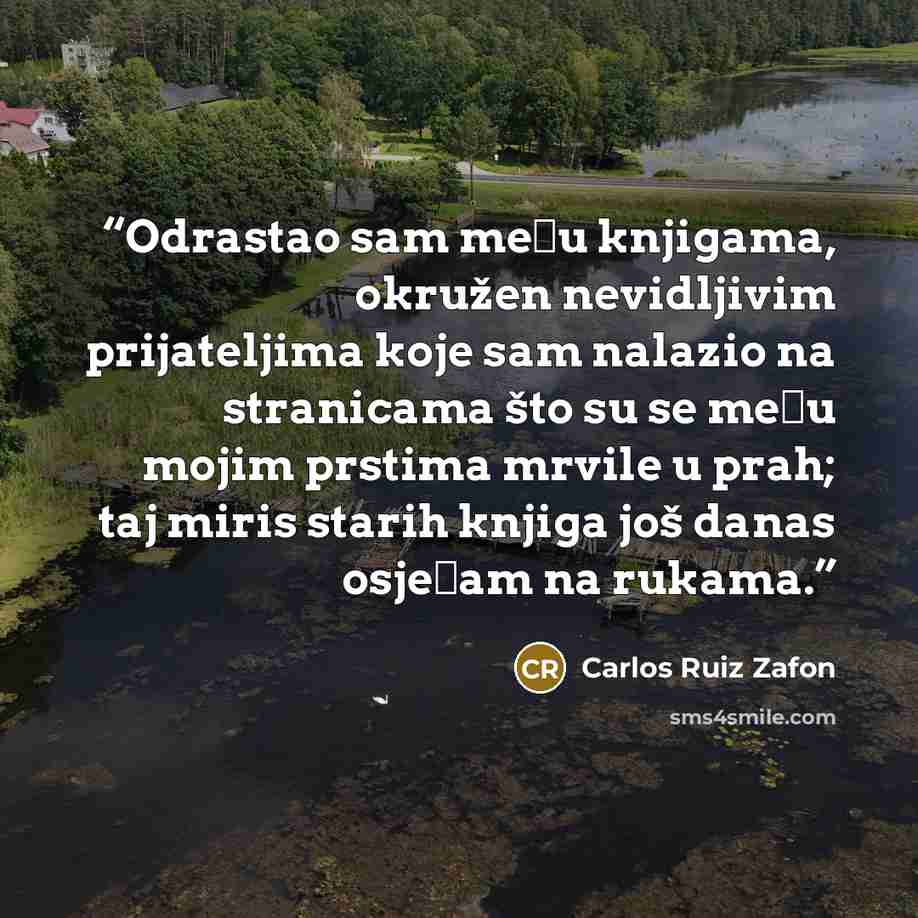 “Odrastao sam među knjigama, okružen nevidljivim prijateljima koje sam nalazio na stranicama što su se među mojim prstima mrvile u prah; taj miris starih knjiga još danas osjećam na rukama.” quote by Carlos Ruiz Zafón