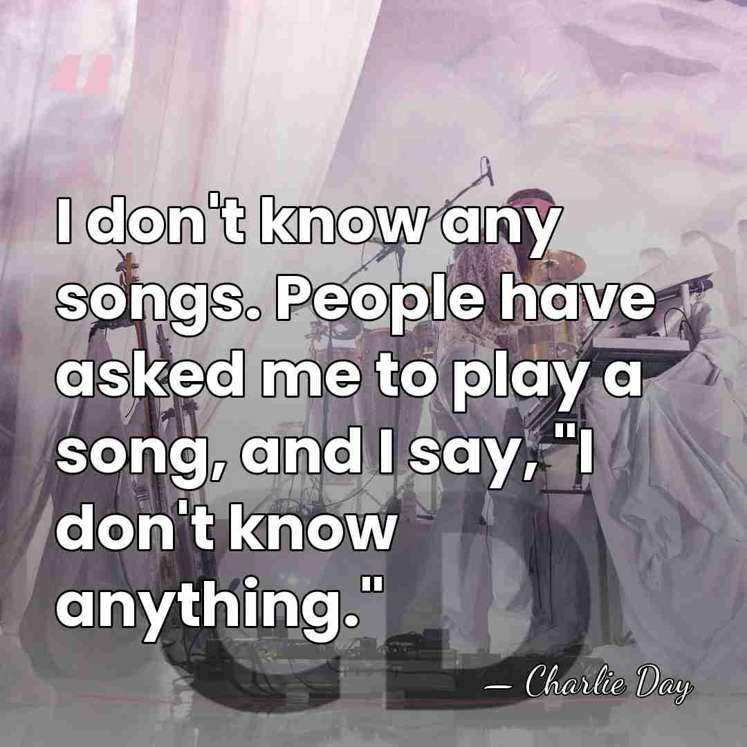 I don't know any songs. People have asked me to play a&hellip; - Charlie Day
