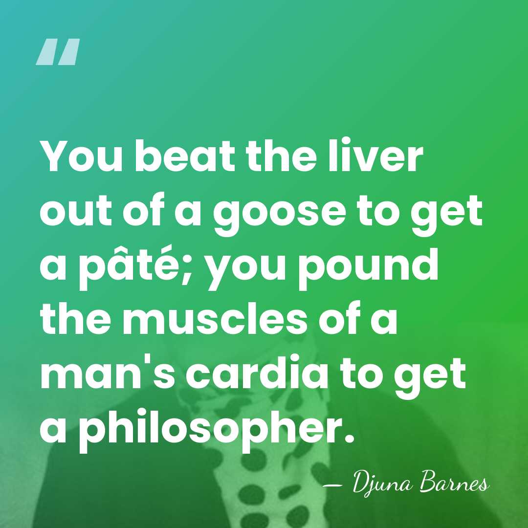 You beat the liver out of a goose to get a pâté;&hellip; - Djuna Barnes