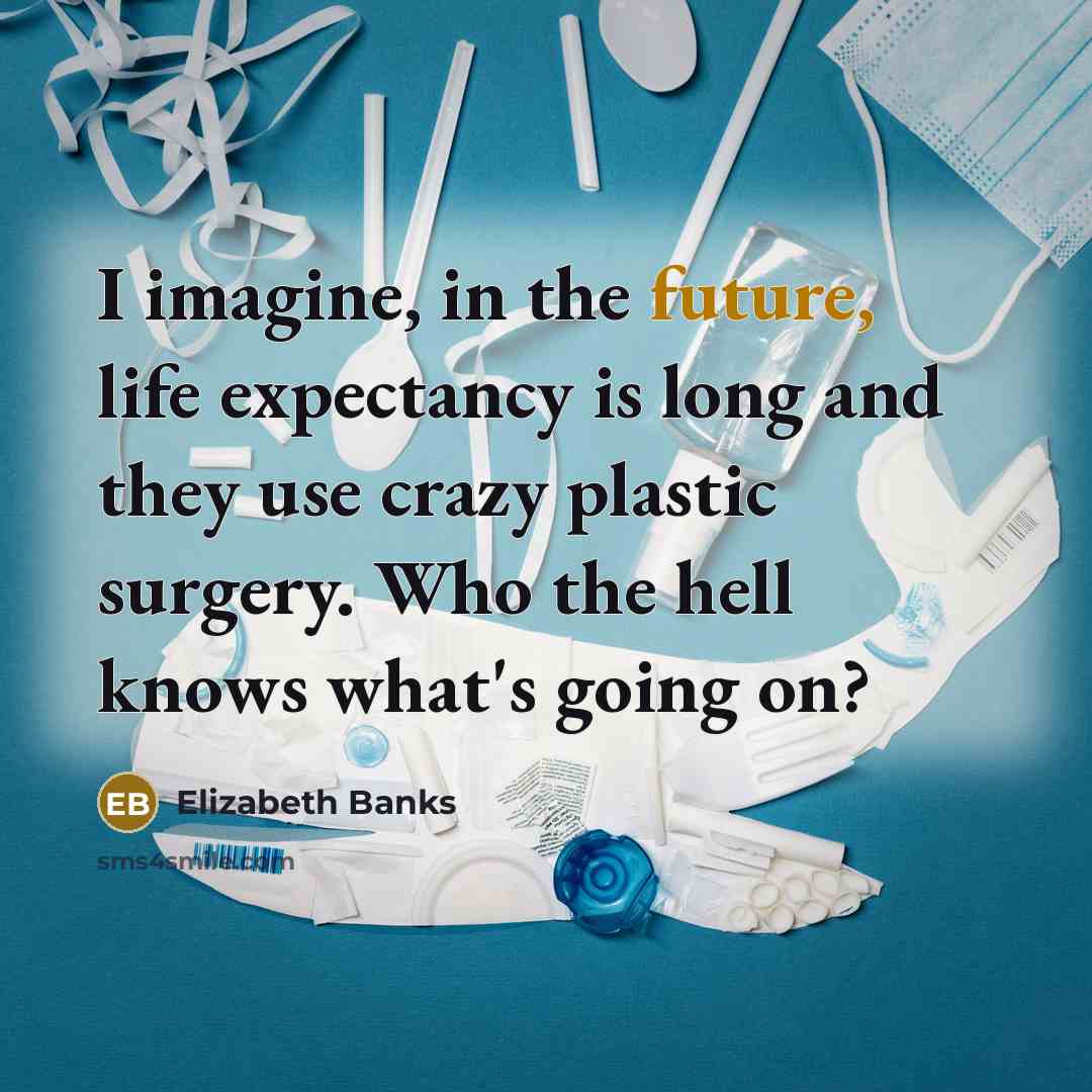 “I imagine, in the future, life expectancy is long and they use crazy plastic surgery. Who the hell knows what's going on?” quote by Elizabeth Banks