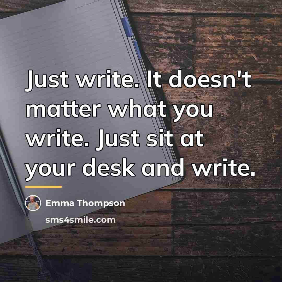 “Just write. It doesn't matter what you write. Just sit…” quote by Emma Thompson
