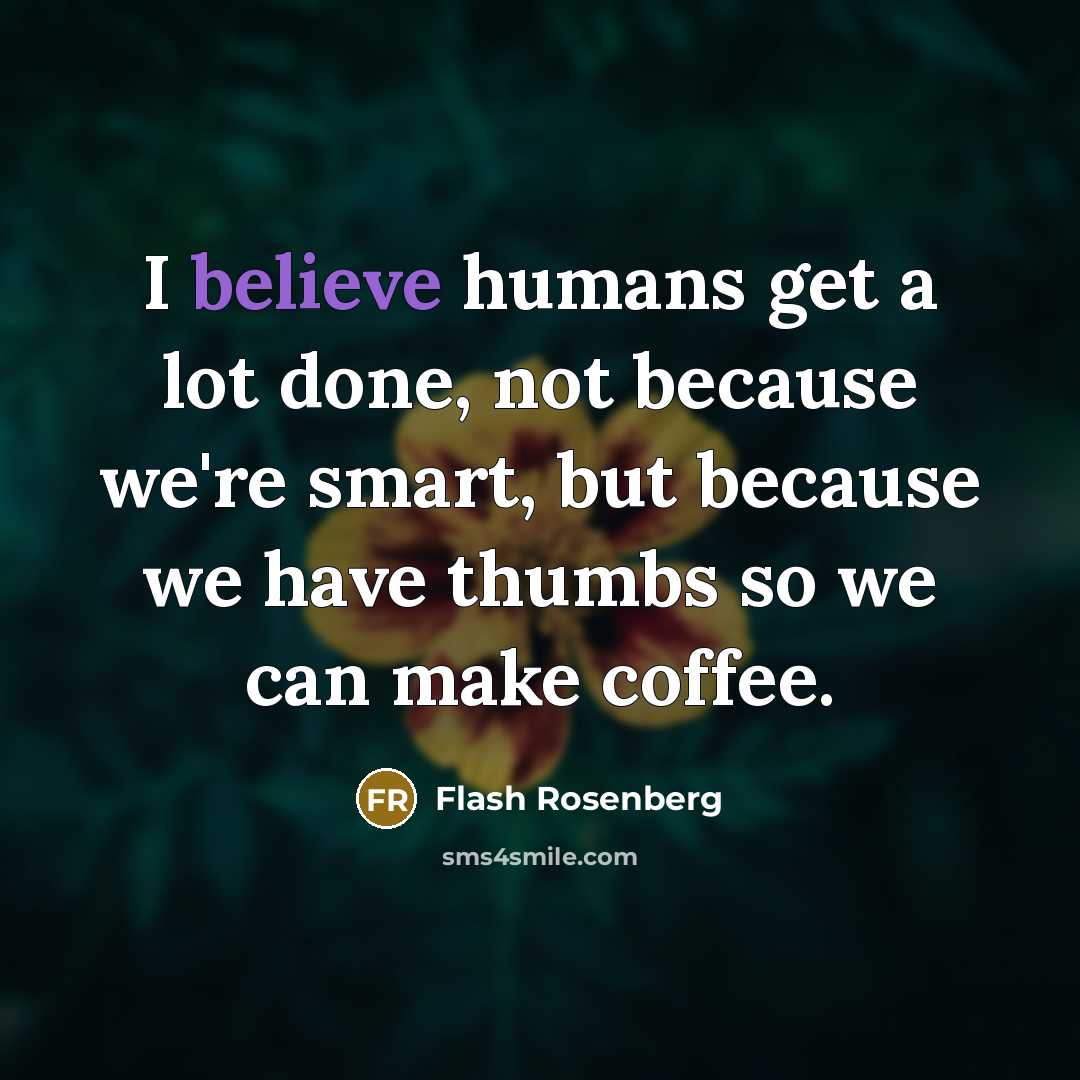 “I believe humans get a lot done, not because we're smart, but because we have thumbs so we can make coffee.” quote by Flash Rosenberg