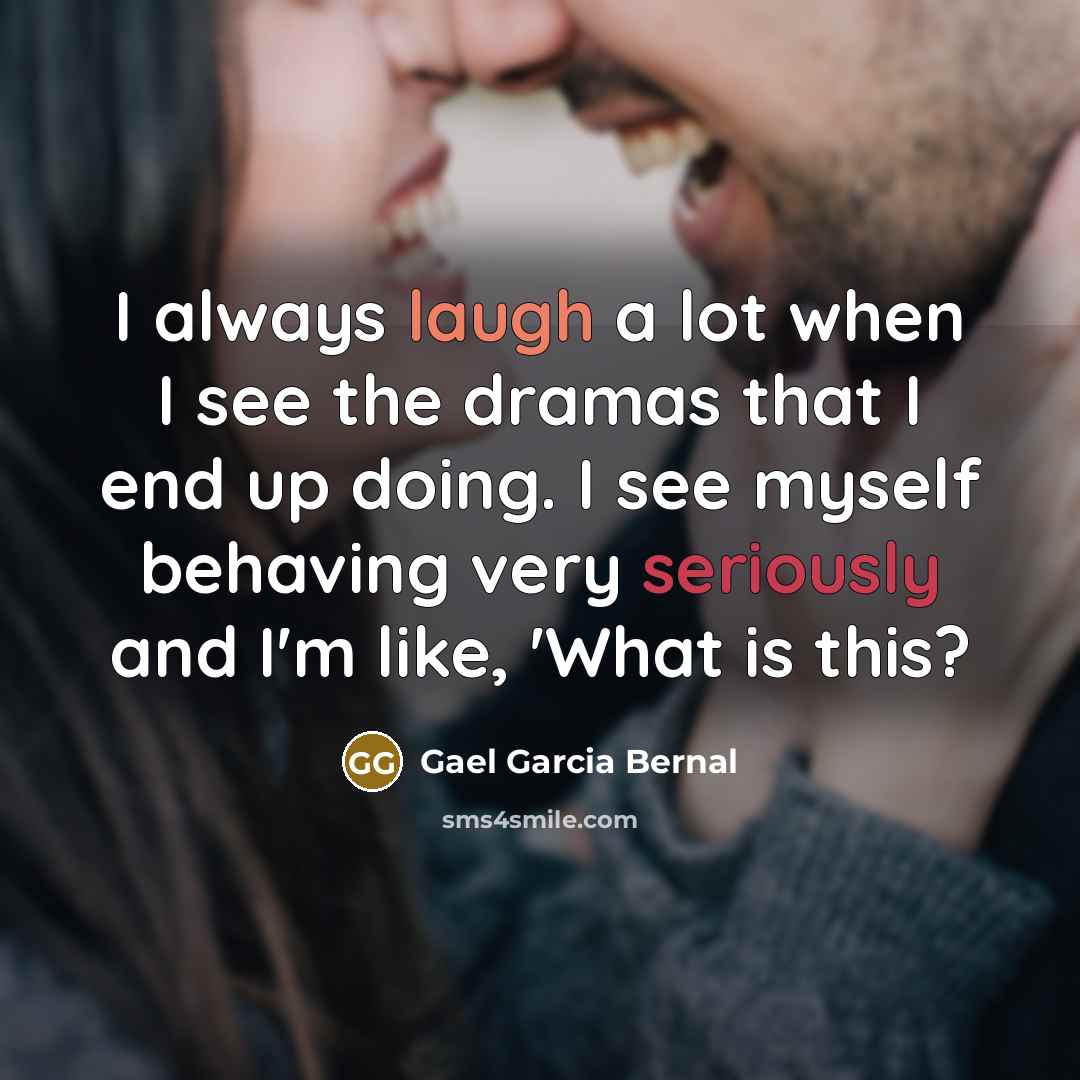 “I always laugh a lot when I see the dramas that I end up doing. I see myself behaving very seriously and I'm like, 'What is this?” quote by Gael Garcia Bernal
