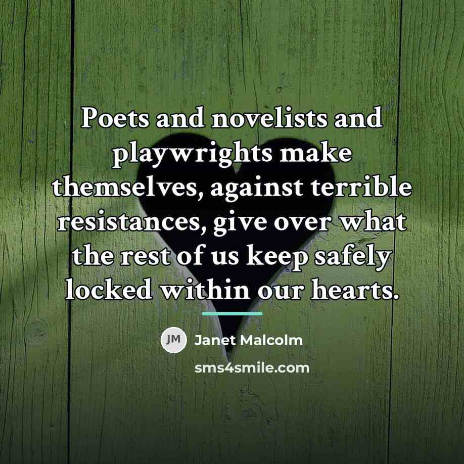 “Poets and novelists and playwrights make themselves, against terrible resistances,…” quote by Janet Malcolm