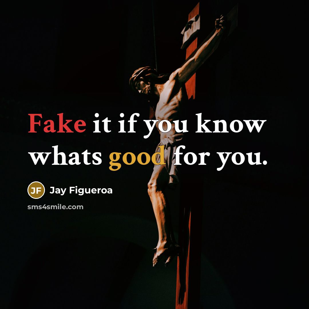 “Fake it if you know whats good for you.” quote by Jay Figueroa