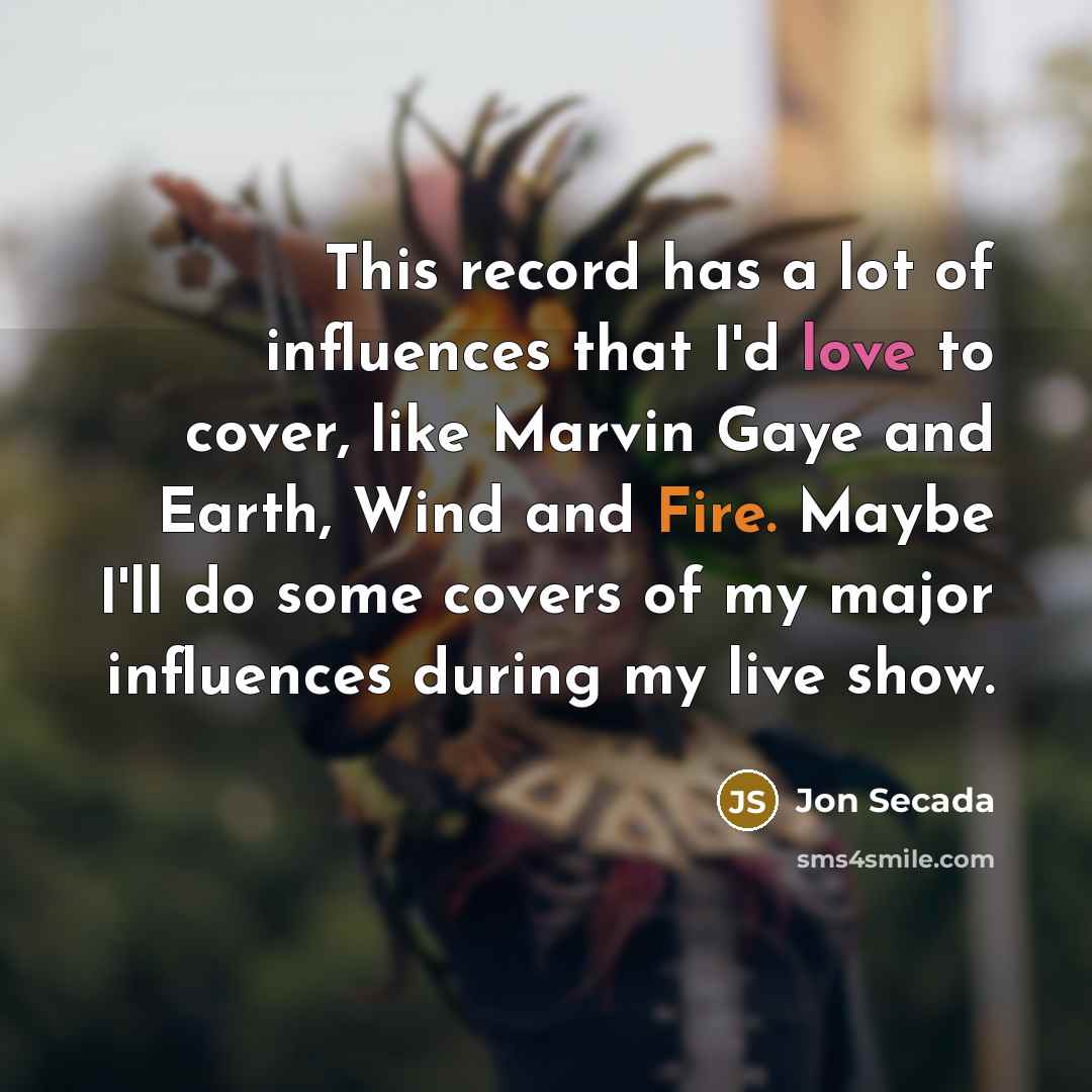 “This record has a lot of influences that I'd love to cover, like Marvin Gaye and Earth, Wind and Fire. Maybe I'll do some covers of my major influences during my live show.” quote by Jon Secada
