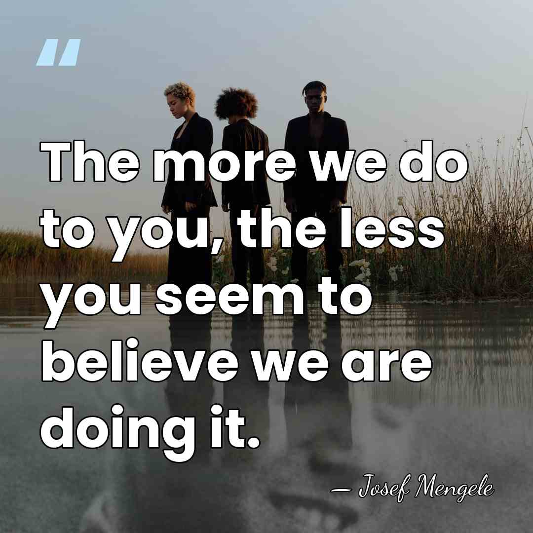 The more we do to you, the less you seem to believe&hellip; - Josef Mengele