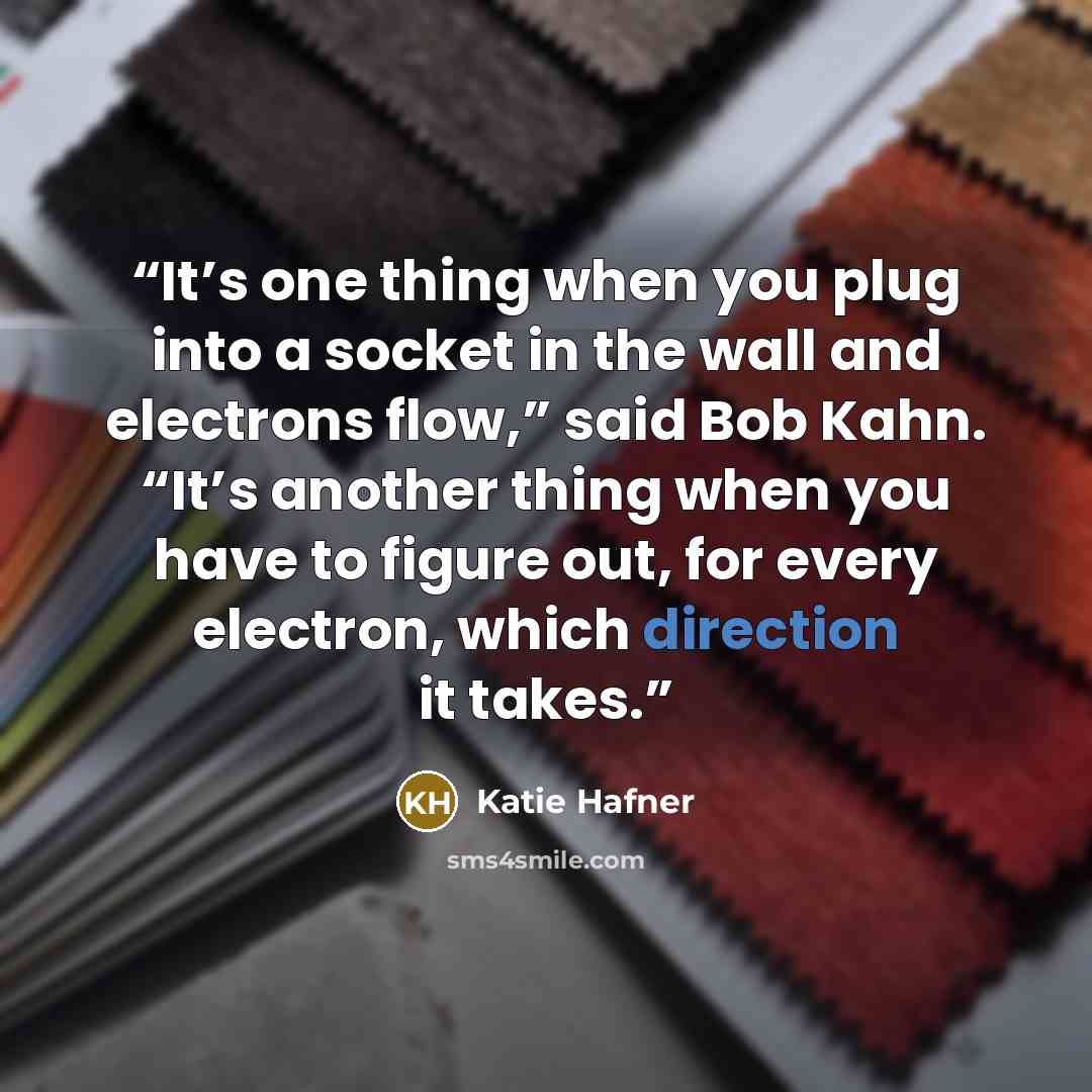 “It’s one thing when you plug into a socket in the wall and electrons flow,” said Bob Kahn. “It’s another thing when you have to figure out, for every electron, which direction it takes.” quote by Katie Hafner