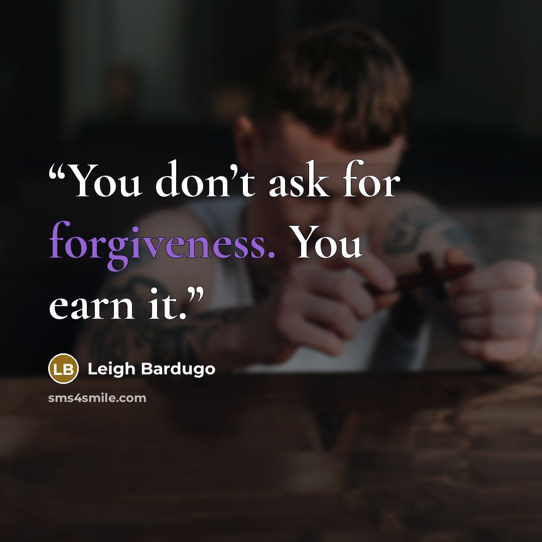 “You don’t ask for forgiveness. You earn it.” quote by Leigh Bardugo