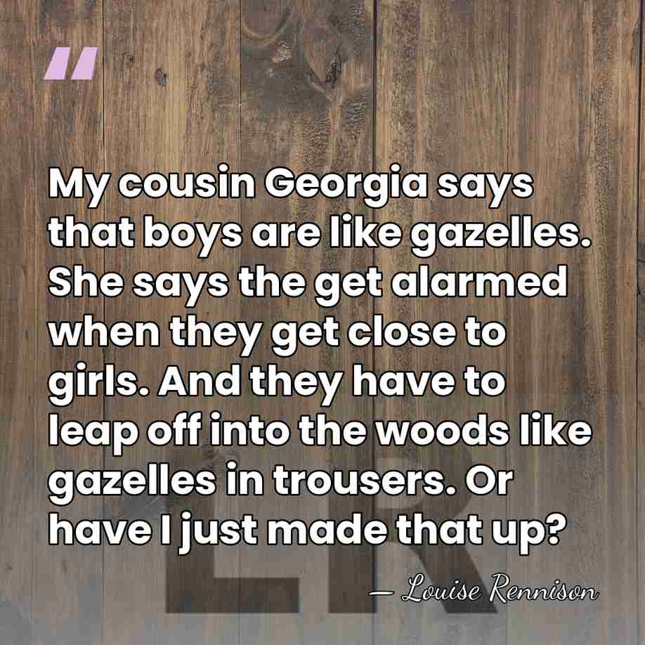 My cousin Georgia says that boys are like gazelles. She says the&hellip; - Louise Rennison