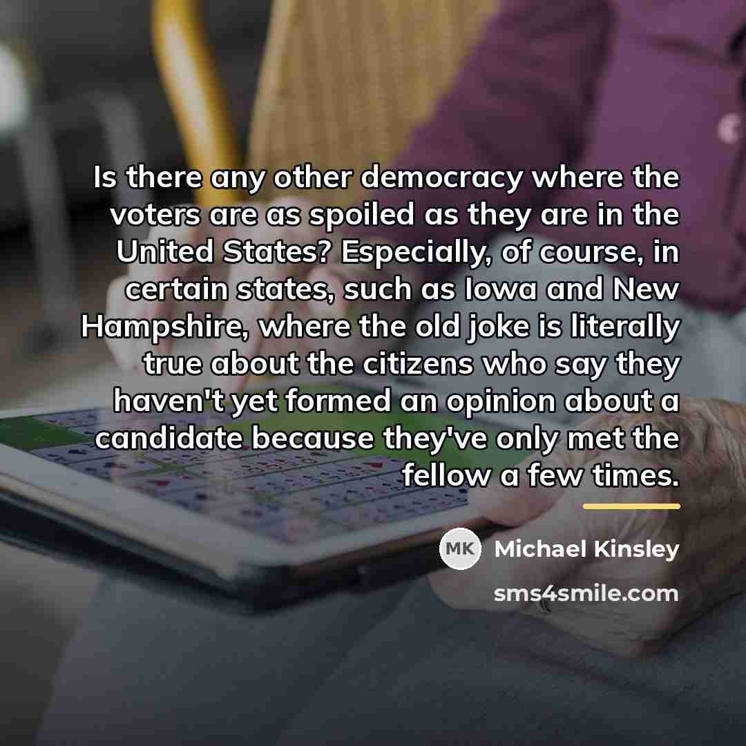 “Is there any other democracy where the voters are as…” quote by Michael Kinsley