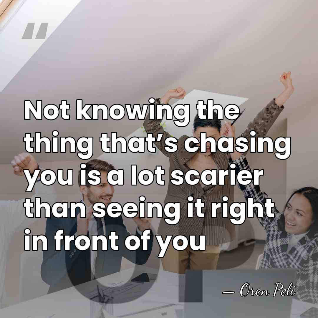 Not knowing the thing that’s chasing you is a lot scarier than&hellip; - Oren Peli