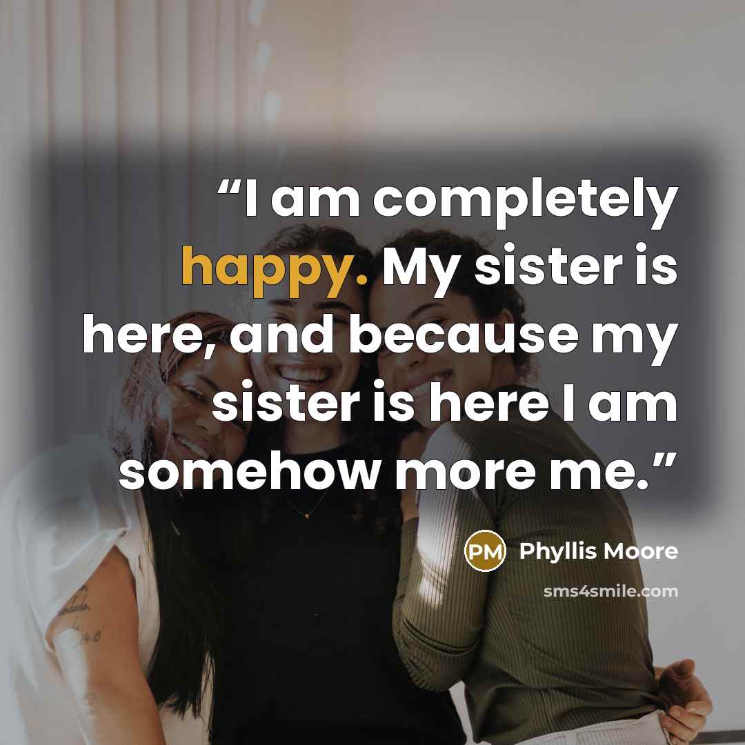 “I am completely happy. My sister is here, and because my sister is here I am somehow more me.” quote by Phyllis Moore