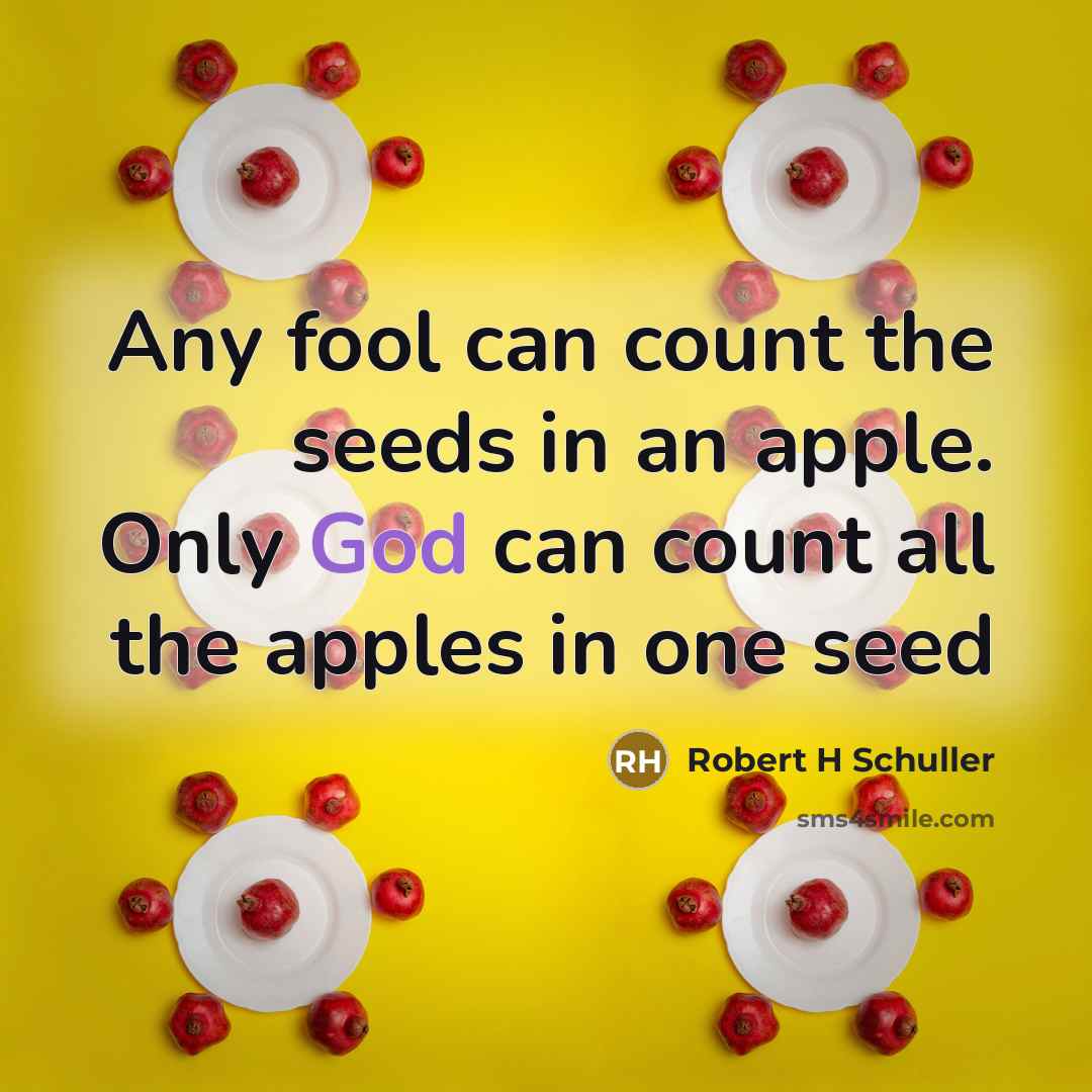 “Any fool can count the seeds in an apple. Only God can count all the apples in one seed” quote by Robert H Schuller