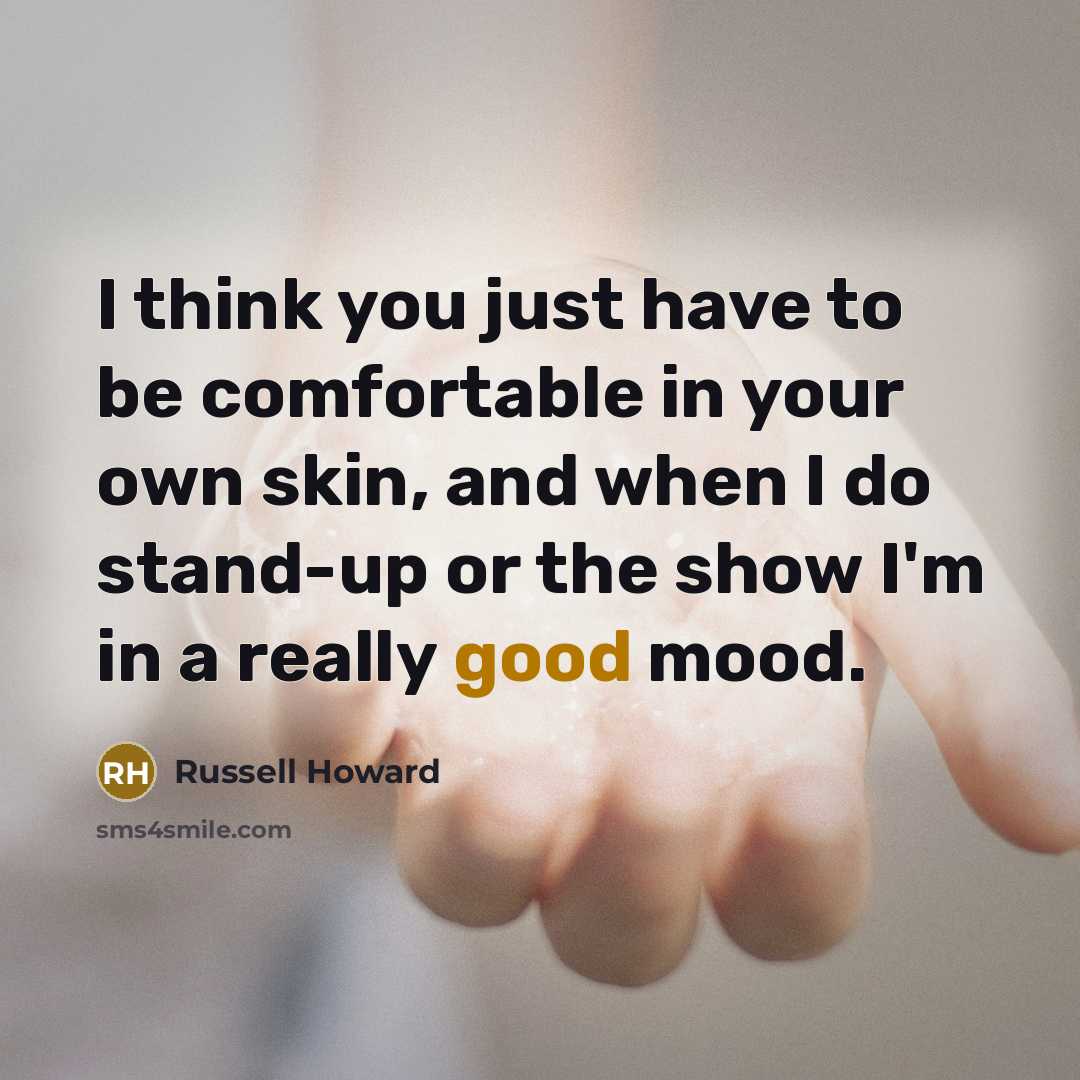“I think you just have to be comfortable in your own skin, and when I do stand-up or the show I'm in a really good mood.” quote by Russell Howard