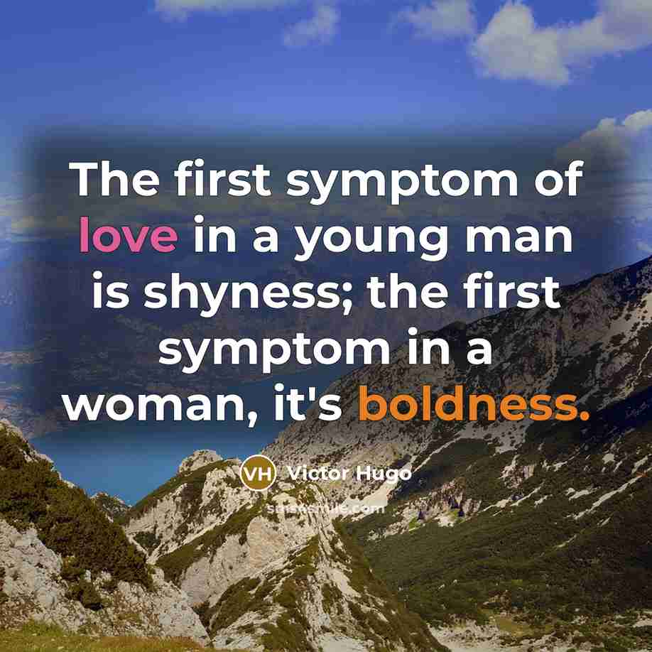 “The first symptom of love in a young man is shyness; the first symptom in a woman, it's boldness.” quote by Victor Hugo
